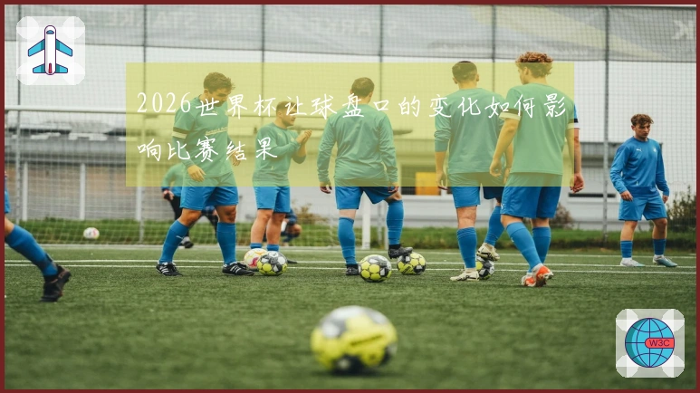 2026世界杯让球盘口的变化如何影响比赛结果