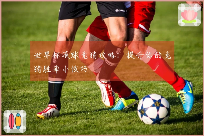 世界杯滚球竞猜攻略：提升你的竞猜胜率小技巧