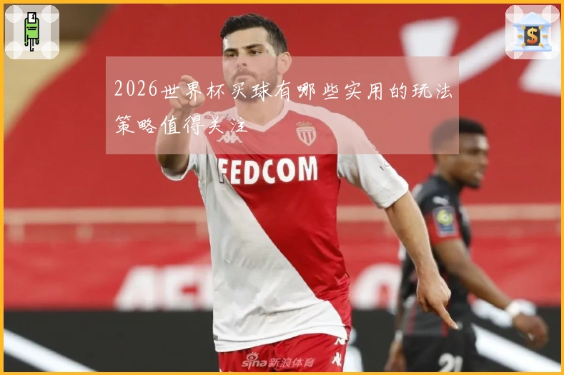 2026世界杯买球有哪些实用的玩法策略值得关注