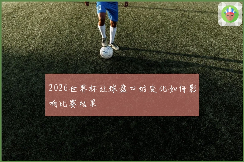 2026世界杯让球盘口的变化如何影响比赛结果