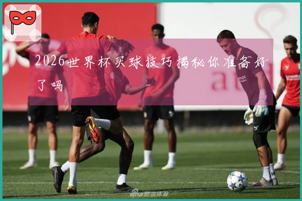 2026世界杯买球技巧揭秘你准备好了吗