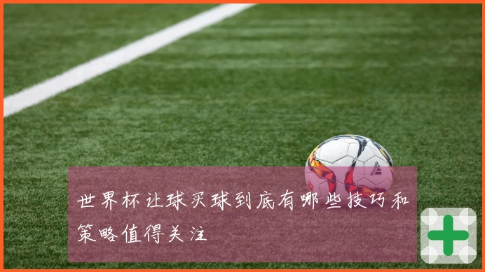 世界杯让球买球到底有哪些技巧和策略值得关注