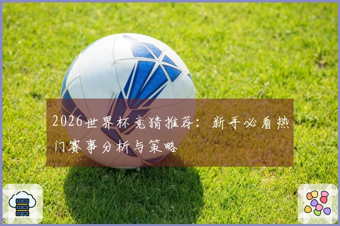 2026世界杯竞猜推荐：新手必看热门赛事分析与策略