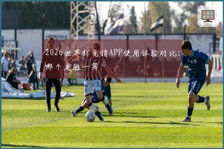 2026世界杯竞猜APP使用体验对比：哪个更胜一筹