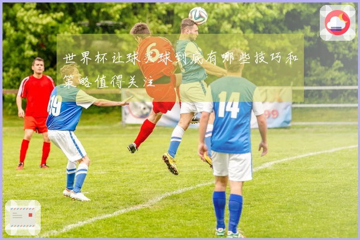 世界杯让球买球到底有哪些技巧和策略值得关注