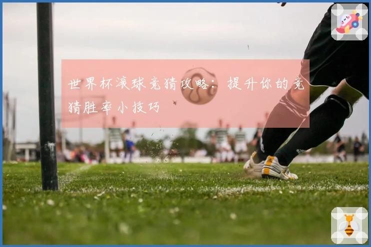 世界杯滚球竞猜攻略：提升你的竞猜胜率小技巧