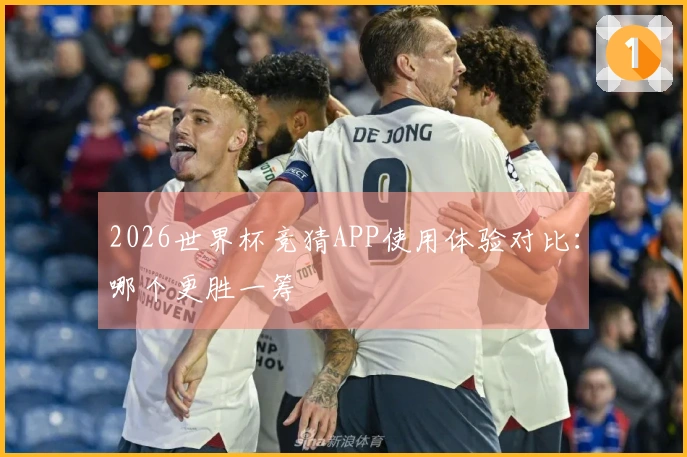 2026世界杯竞猜APP使用体验对比：哪个更胜一筹